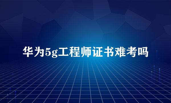 华为5g工程师证书难考吗