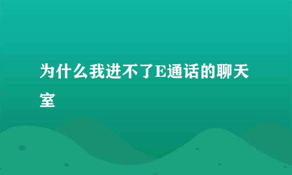 为什么我进不了E通话的聊天室