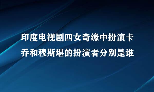 印度电视剧四女奇缘中扮演卡乔和穆斯堪的扮演者分别是谁