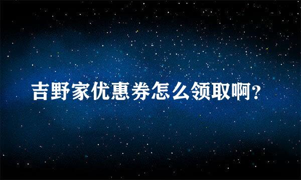 吉野家优惠券怎么领取啊？