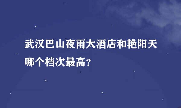 武汉巴山夜雨大酒店和艳阳天哪个档次最高？