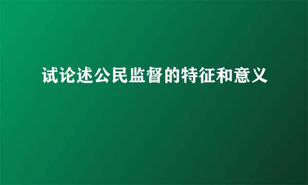 试论述公民监督的特征和意义