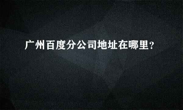 广州百度分公司地址在哪里？