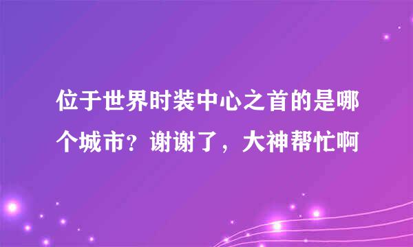 位于世界时装中心之首的是哪个城市？谢谢了，大神帮忙啊