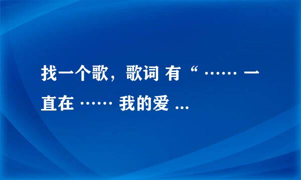 找一个歌，歌词 有“ …… 一直在 …… 我的爱 ……” 男的唱的