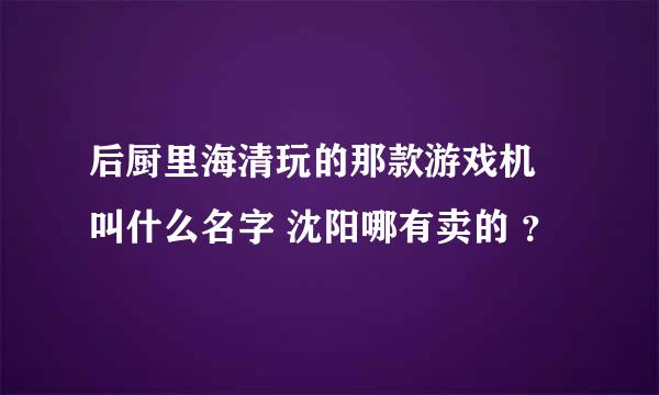 后厨里海清玩的那款游戏机 叫什么名字 沈阳哪有卖的 ？