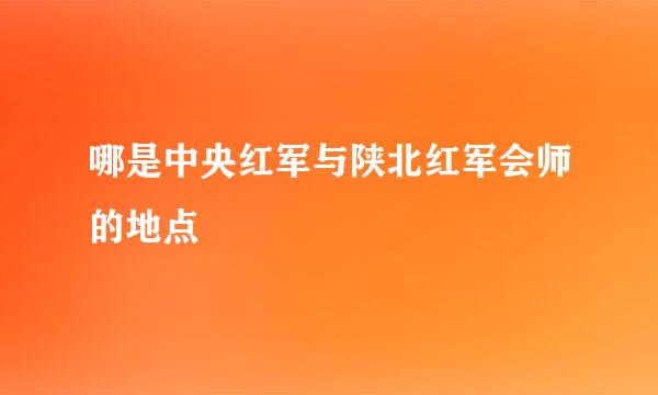 哪是中央红军与陕北红军会师的地点