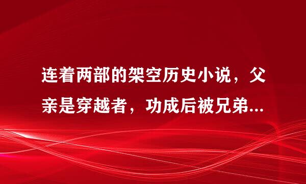 连着两部的架空历史小说，父亲是穿越者，功成后被兄弟篡位。第二部是