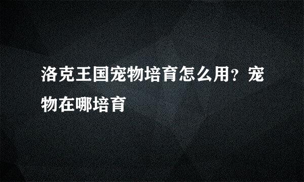 洛克王国宠物培育怎么用？宠物在哪培育