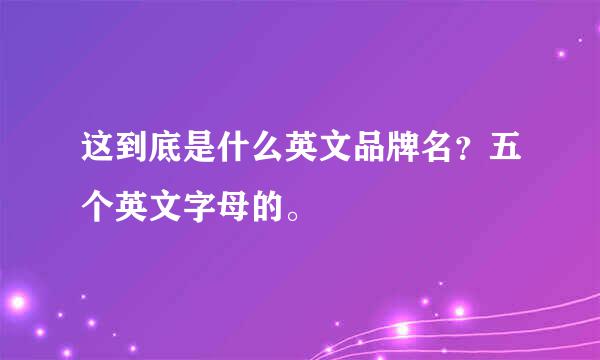 这到底是什么英文品牌名？五个英文字母的。