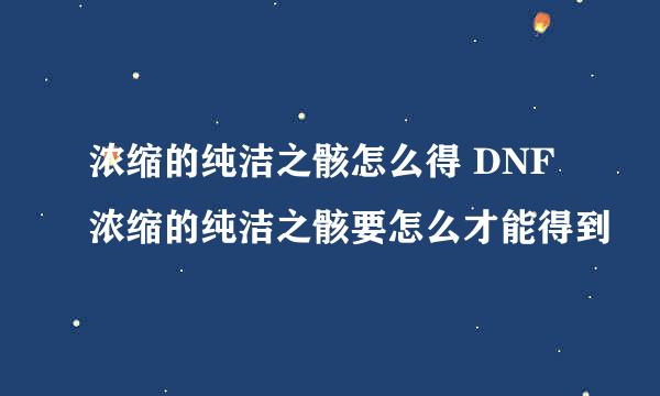 浓缩的纯洁之骸怎么得 DNF浓缩的纯洁之骸要怎么才能得到