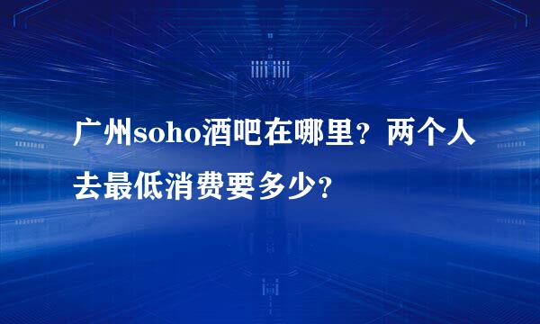 广州soho酒吧在哪里？两个人去最低消费要多少？