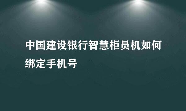 中国建设银行智慧柜员机如何绑定手机号