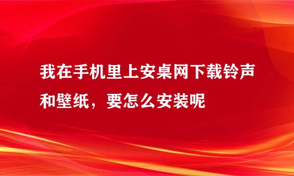 我在手机里上安桌网下载铃声和壁纸，要怎么安装呢