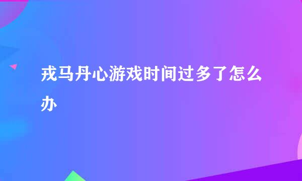 戎马丹心游戏时间过多了怎么办