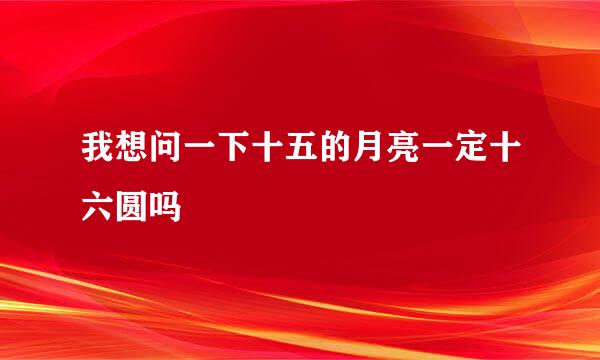 我想问一下十五的月亮一定十六圆吗