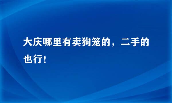 大庆哪里有卖狗笼的，二手的也行！