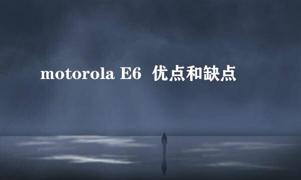 motorola E6  优点和缺点