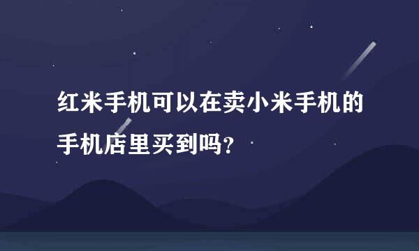 红米手机可以在卖小米手机的手机店里买到吗？