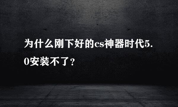 为什么刚下好的cs神器时代5.0安装不了？