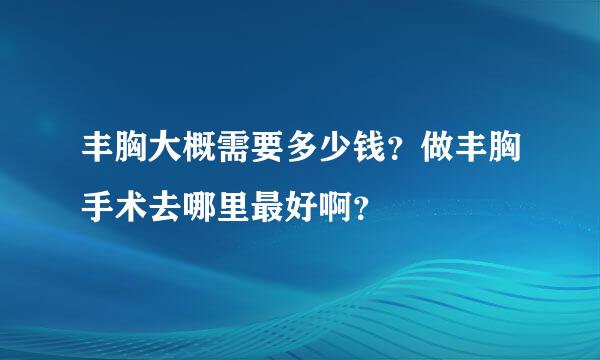 丰胸大概需要多少钱？做丰胸手术去哪里最好啊？