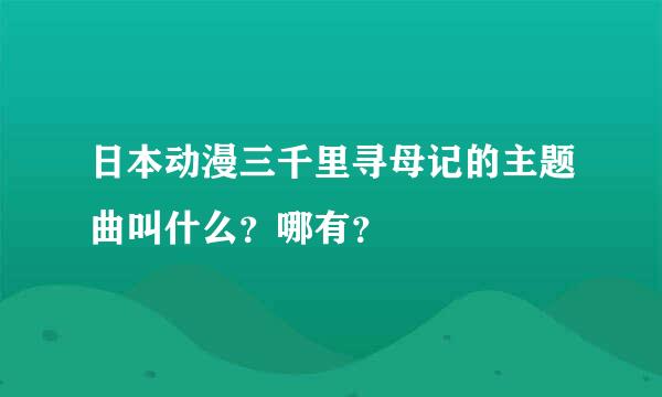 日本动漫三千里寻母记的主题曲叫什么？哪有？