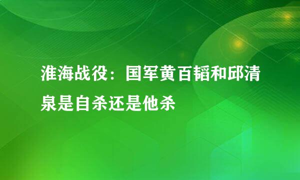 淮海战役：国军黄百韬和邱清泉是自杀还是他杀