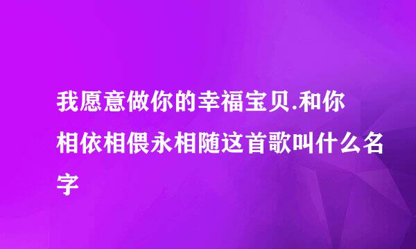 我愿意做你的幸福宝贝.和你相依相偎永相随这首歌叫什么名字