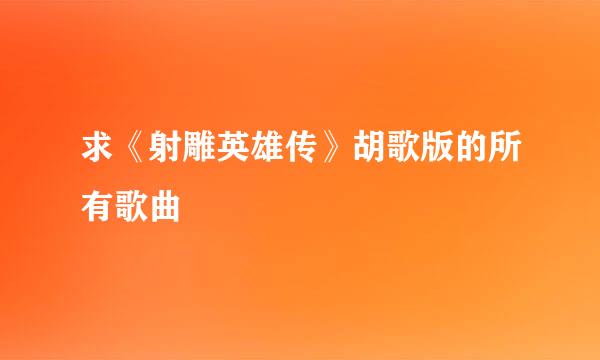 求《射雕英雄传》胡歌版的所有歌曲