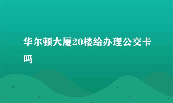 华尔顿大厦20楼给办理公交卡吗