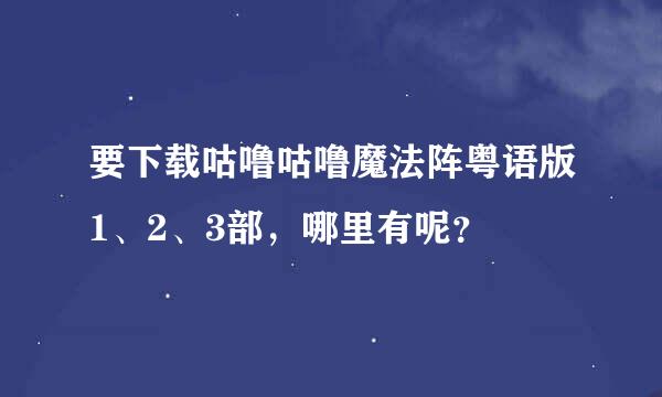 要下载咕噜咕噜魔法阵粤语版1、2、3部，哪里有呢？