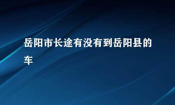 岳阳市长途有没有到岳阳县的车