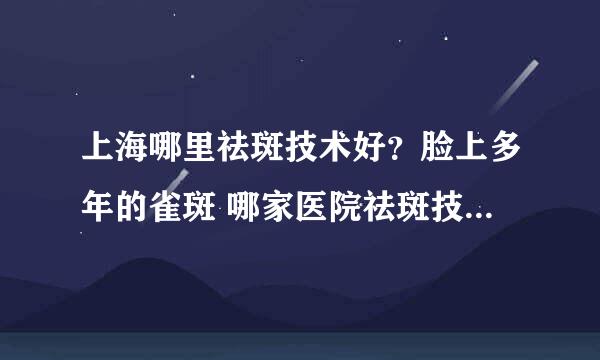 上海哪里祛斑技术好？脸上多年的雀斑 哪家医院祛斑技术好呢？