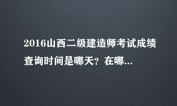 2016山西二级建造师考试成绩查询时间是哪天？在哪里查询？