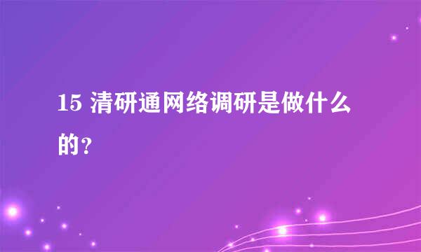 15 清研通网络调研是做什么的？