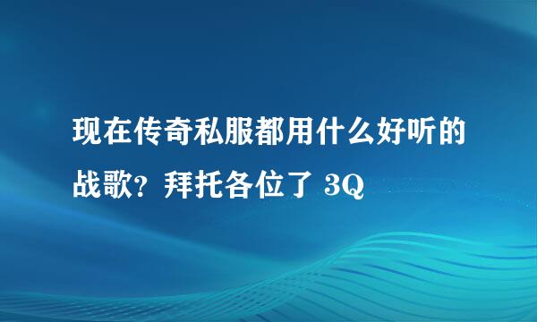 现在传奇私服都用什么好听的战歌？拜托各位了 3Q