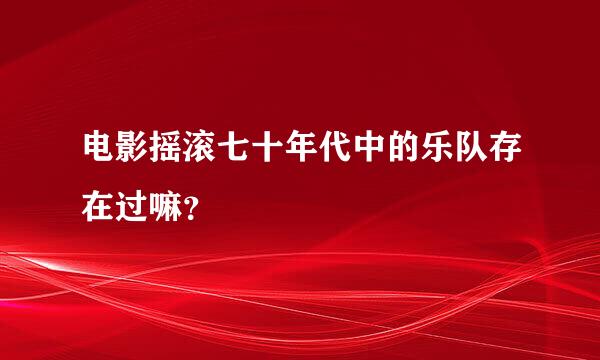 电影摇滚七十年代中的乐队存在过嘛？