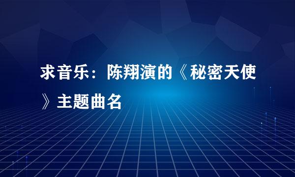 求音乐：陈翔演的《秘密天使》主题曲名