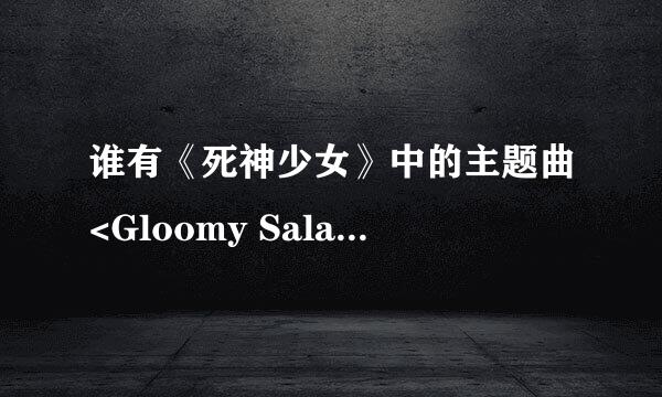 谁有《死神少女》中的主题曲<Gloomy Salad Days>和片尾曲<渡>的迅雷下载网址mp3格式或wma 格式的