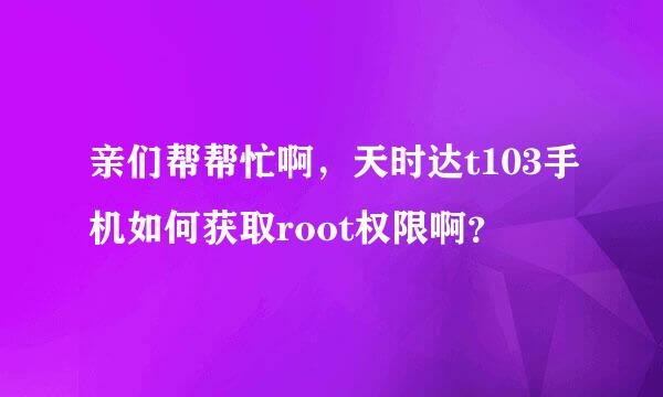 亲们帮帮忙啊，天时达t103手机如何获取root权限啊？