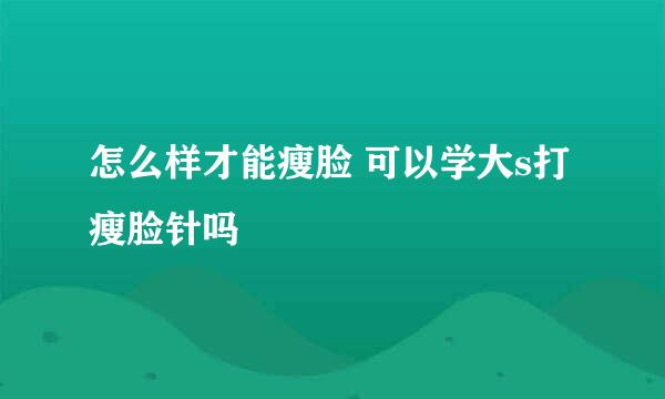 怎么样才能瘦脸 可以学大s打瘦脸针吗