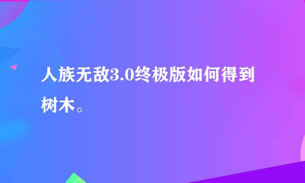 人族无敌3.0终极版如何得到树木。