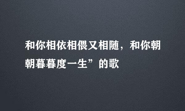 和你相依相偎又相随，和你朝朝暮暮度一生”的歌