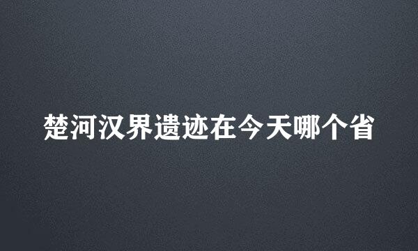 楚河汉界遗迹在今天哪个省