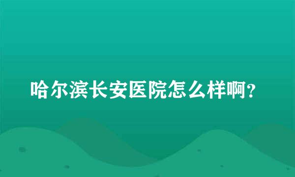 哈尔滨长安医院怎么样啊？