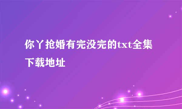 你丫抢婚有完没完的txt全集下载地址