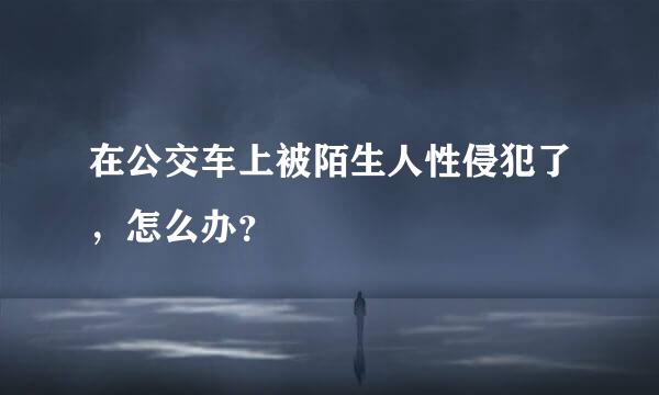 在公交车上被陌生人性侵犯了，怎么办？