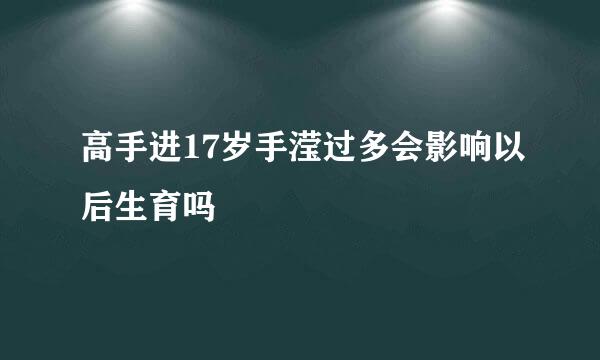 高手进17岁手滢过多会影响以后生育吗