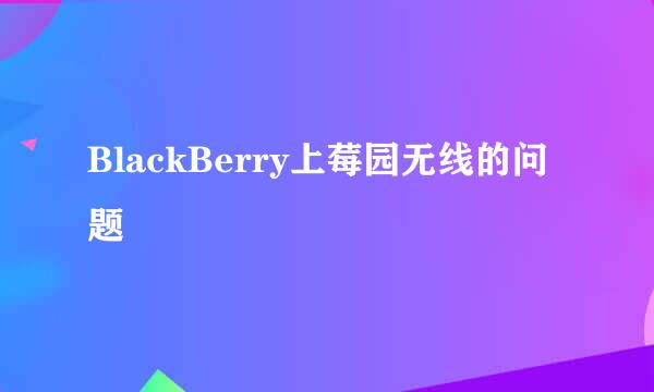 BlackBerry上莓园无线的问题