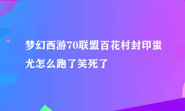 梦幻西游70联盟百花村封印蚩尤怎么跑了笑死了